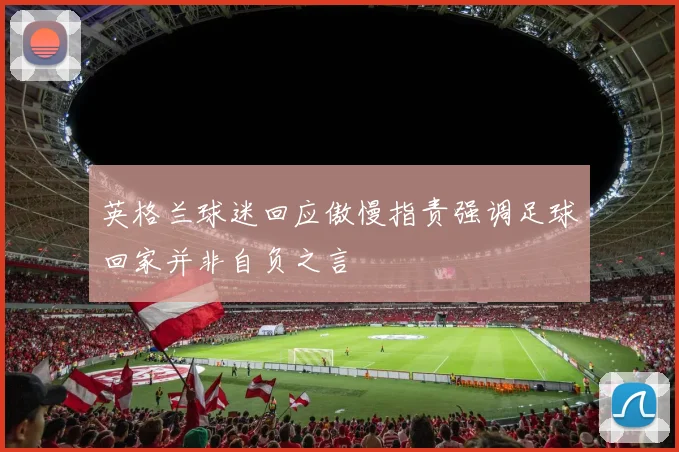 英格兰球迷回应傲慢指责强调足球回家并非自负之言