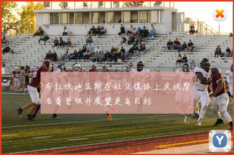 布拉欣迪亚斯在社交媒体上庆祝摩洛哥晋级并展望更高目标
