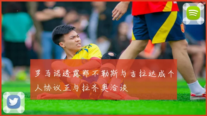罗马诺透露那不勒斯与吉拉达成个人协议正与拉齐奥洽谈