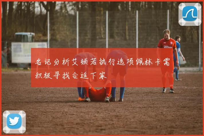 名记分析艾顿若执行选项佩林卡需积极寻找合适下家