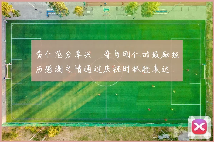 黄仁范分享兴慜哥与刚仁的鼓励经历感谢之情通过庆祝时抓脸表达
