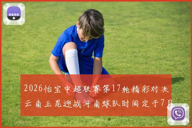 2026怡宝中超联赛第17轮精彩对决云南玉昆迎战河南球队时间定于7月3日晚上20点