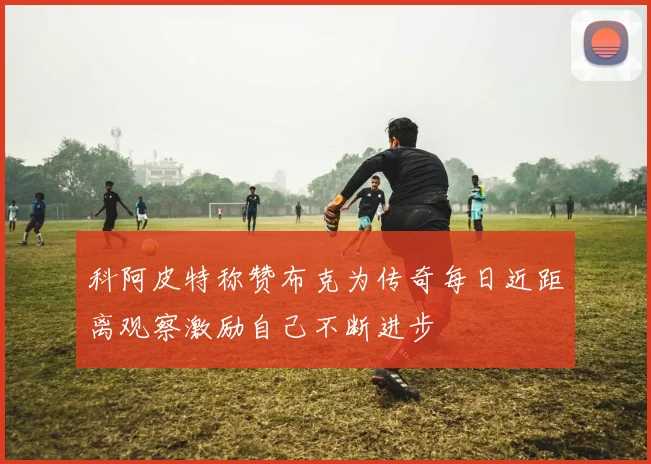 科阿皮特称赞布克为传奇每日近距离观察激励自己不断进步
