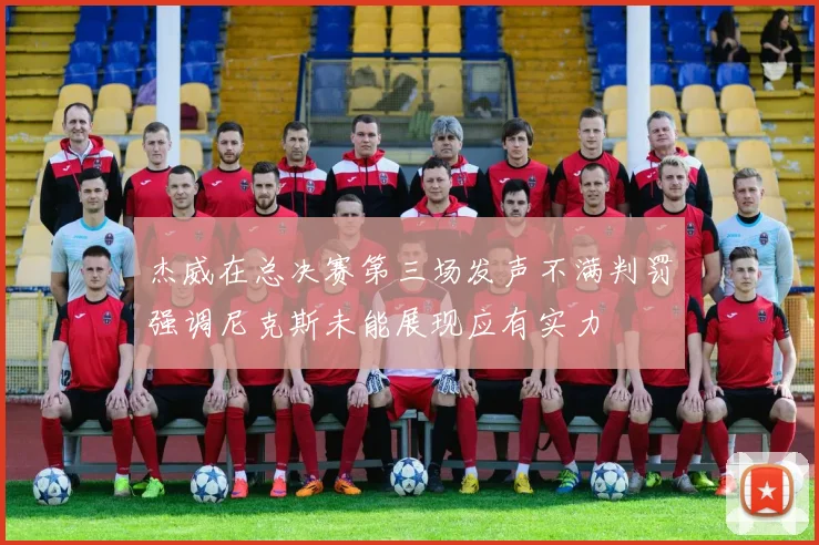 杰威在总决赛第三场发声不满判罚强调尼克斯未能展现应有实力