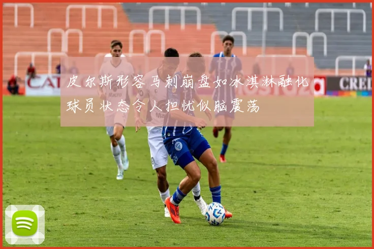 皮尔斯形容马刺崩盘如冰淇淋融化球员状态令人担忧似脑震荡