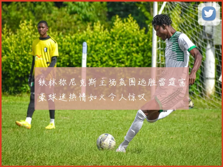 铁林称尼克斯主场氛围远胜雷霆富豪球迷热情如火令人惊叹