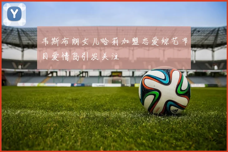 韦斯布朗女儿哈莉加盟恋爱综艺节目爱情岛引发关注